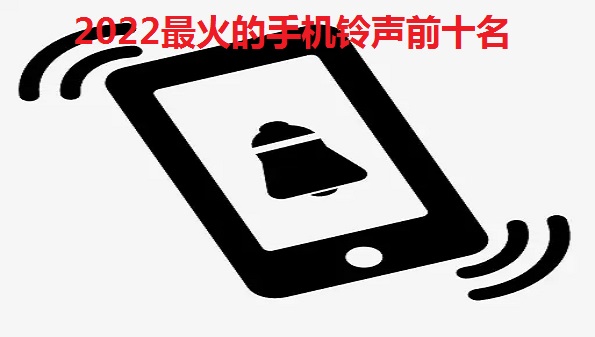 2022最火的手机铃声前十名-2022年最流行的铃声歌曲大全-2022年最火来电铃声排行榜