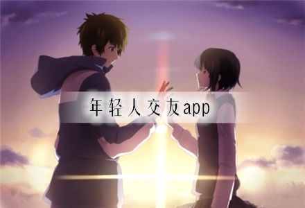 年轻人交友软件平台有哪些_年轻人交友app推荐_年轻人交友软件排行榜