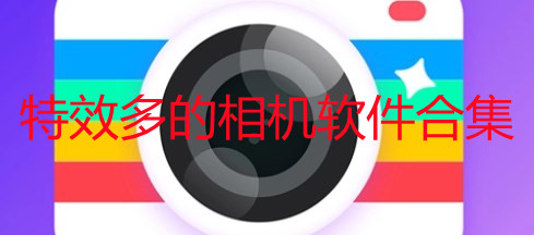 什么软件拍照好看特效多_有特效的拍照软件有哪些_特效多的相机软件合集