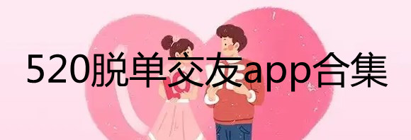 520必备的交友软件有哪些_520社交app推荐_520脱单交友app合集