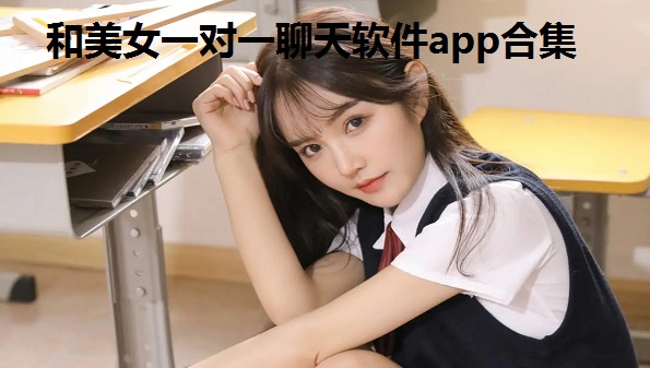 和美女一对一聊天软件app合集_好玩的一对一视频聊天软件有哪些_ 一对一聊天1元每分钟推荐