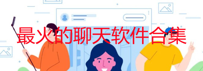 最近最火的聊天软件有哪些_最火的聊天软件排行榜前十名_网上最火的聊天软件是哪一款