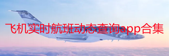 飞机实时航班动态查询软件有哪些_飞机实时航班动态查询app推荐_飞机实时航班动态查询app合集