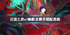 云顶之弈s7幽影龙怎么玩 s7幽影龙赛芬搭配思路