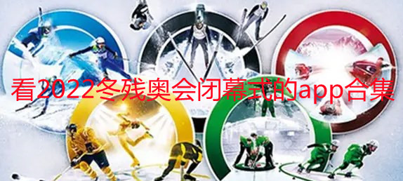 可以看2022北京冬残奥会闭幕式的app有哪些_可以看冬残奥会闭幕式的软件下载_可以看冬残奥会闭幕式的平台大全