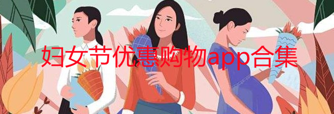 妇女节优惠购物的平台有哪些_妇女节优惠购物促销app推荐_妇女节优惠购物活动软件大全