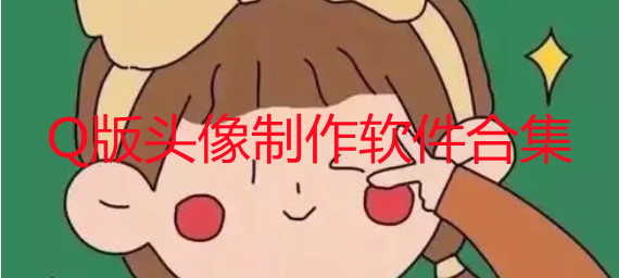 Q版头像制作软件有哪些_很火的Q版头像制作app推荐_Q版头像制作软件免费