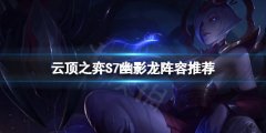 云顶之弈S7幽影龙阵容怎么玩 S7幽影龙阵容推荐