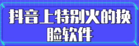 抖音很火的换脸的app叫什么_抖音很火的换脸软件大全_最近很火的换脸的app免费分享