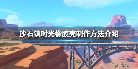 沙石镇时光橡胶壳怎么获取 橡胶壳制作方法介绍
