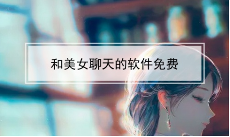 和美女聊天免费软件_可以跟美女聊天的应用_可以和小姐姐聊天的免费软件