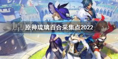 原神琉璃百合采集点2022 最新琉璃百合采集分布图2022