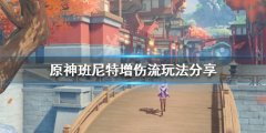 《原神》增伤流玩法如何配队 班尼特增伤流玩法分享