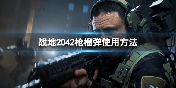 《战地2042》枪榴弹怎么用？枪榴弹使用方法