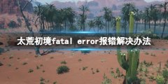 《太荒初境》fatal error报错闪退怎么办？fatal error报错解决办法