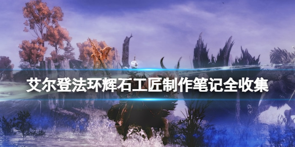 《艾尔登法环》辉石工匠制作笔记全收集 辉石工匠制作笔记有哪些？