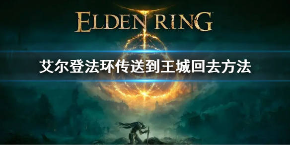 《艾尔登法环》传送到了王城怎么回去 传送到王城回去方法