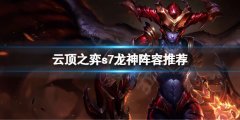 云顶之弈s7巨龙之境阵容 s7龙神阵容推荐