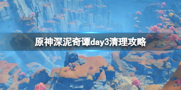 原神深泥奇谭第三天奖励怎么领取 深泥奇谭day3清理攻略