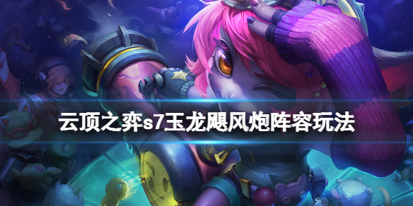 云顶之弈s7玉龙飓风炮阵容怎么玩 s7玉龙飓风炮阵容玩法