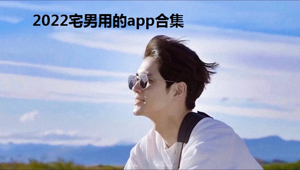 2022宅男用的app合集_宅男必备应用软件大全_男生必备的十款app汇总