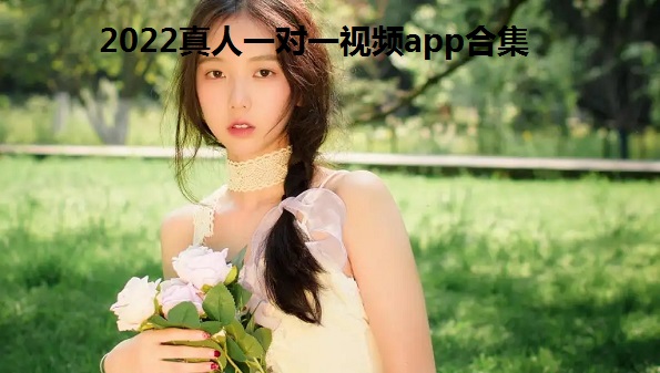 2022真人一对一视频app合集_一对一视频聊天软件有哪些_免费真人一对一视频聊天软件推荐