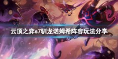 云顶之弈s7驯龙诺姆希怎么玩 s7驯龙诺姆希阵容玩法分享