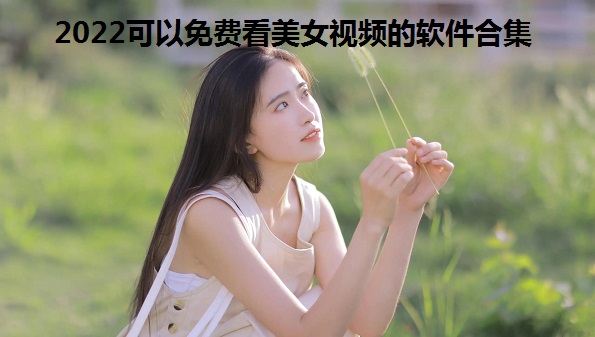 2022可以免费看美女视频的软件合集_看美女视频软件全部免费大全_可以看美女视频的app软件有哪些
