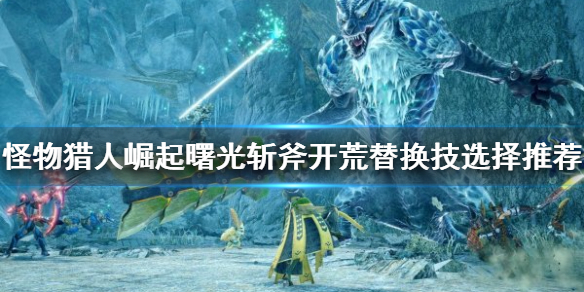 怪物猎人崛起斩斧开荒怎么玩 曙光斩斧开荒替换技选择推荐