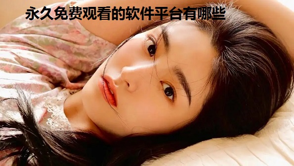 永久免费观看的软件平台有哪些_免费看美女视频的app合集_2022免费追美剧最全的软件汇总