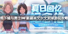 地下城与勇士艾尔文泪湖怎么玩 DNF新副本艾尔文泪湖游玩攻略