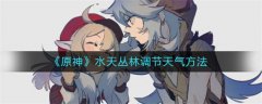 原神水天丛林天气怎么调节-水天丛林天气调节攻略